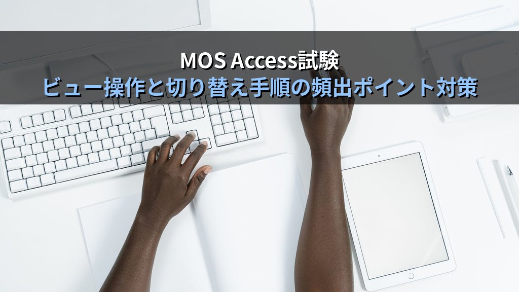 フォームビュー・レイアウトビュー・デザインビューをAccessで使い分ける｜各ビューの操作範囲・切り替え手順と実務シナリオ別の最適選択・MOS試験対策 - まとめ